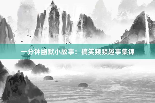 一分钟幽默小故事：搞笑频频趣事集锦