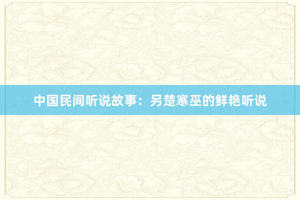 中国民间听说故事:另楚寒巫的鲜艳听说