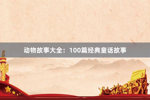 动物故事大全:100篇经典童话故事